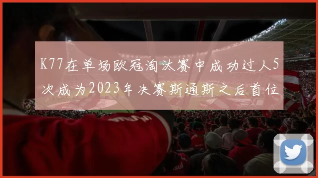 K77在单场欧冠淘汰赛中成功过人5次成为2023年决赛斯通斯之后首位球员