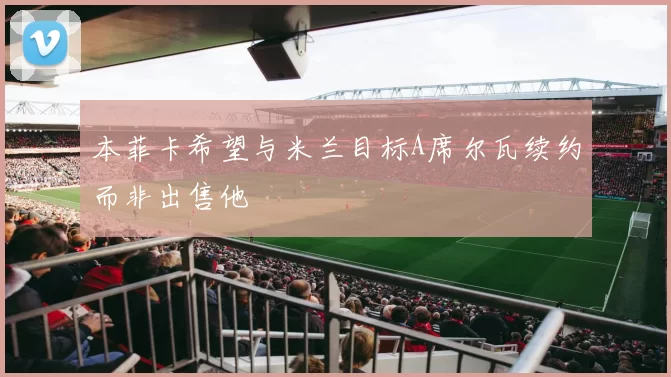 本菲卡希望与米兰目标A席尔瓦续约而非出售他