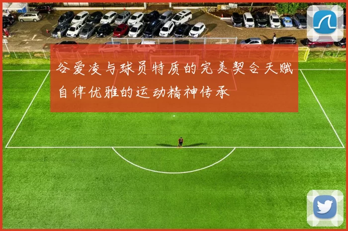 谷爱凌与球员特质的完美契合天赋自律优雅的运动精神传承