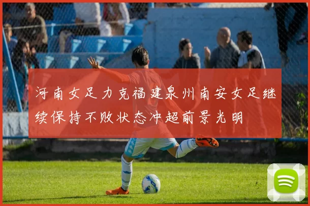 河南女足力克福建泉州南安女足继续保持不败状态冲超前景光明