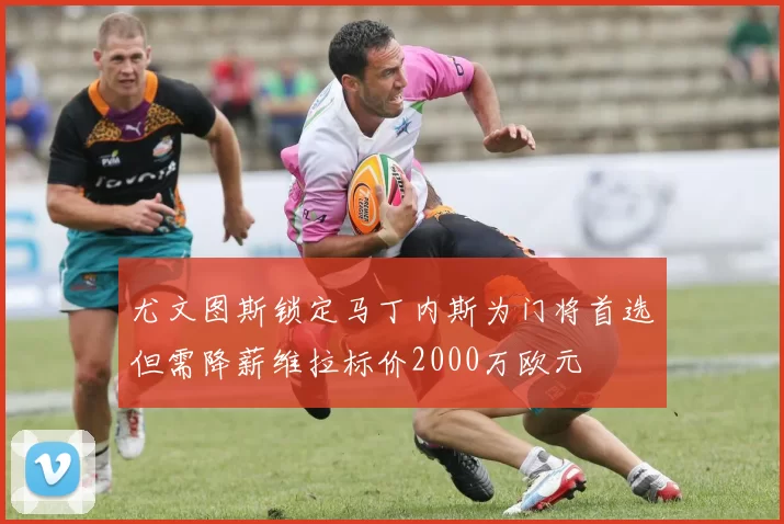 尤文图斯锁定马丁内斯为门将首选但需降薪维拉标价2000万欧元