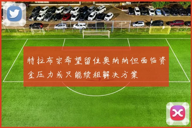 特拉布宗希望留住奥纳纳但面临资金压力或只能续租解决方案