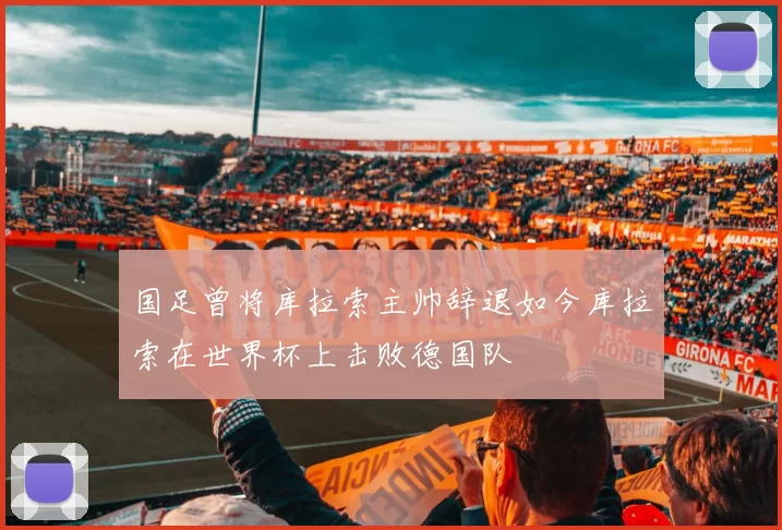 国足曾将库拉索主帅辞退如今库拉索在世界杯上击败德国队