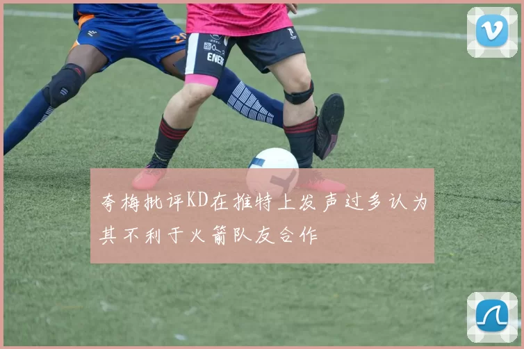 夸梅批评KD在推特上发声过多认为其不利于火箭队友合作