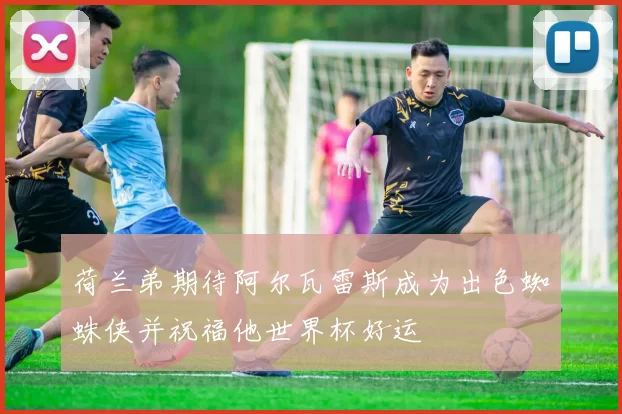 荷兰弟期待阿尔瓦雷斯成为出色蜘蛛侠并祝福他世界杯好运