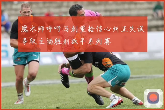 魔术师呼吁马刺重拾信心纠正失误争取主场胜利扳平系列赛
