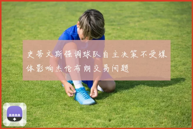 史蒂文斯强调球队自主决策不受媒体影响杰伦布朗交易问题
