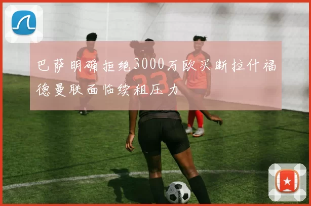 巴萨明确拒绝3000万欧买断拉什福德曼联面临续租压力