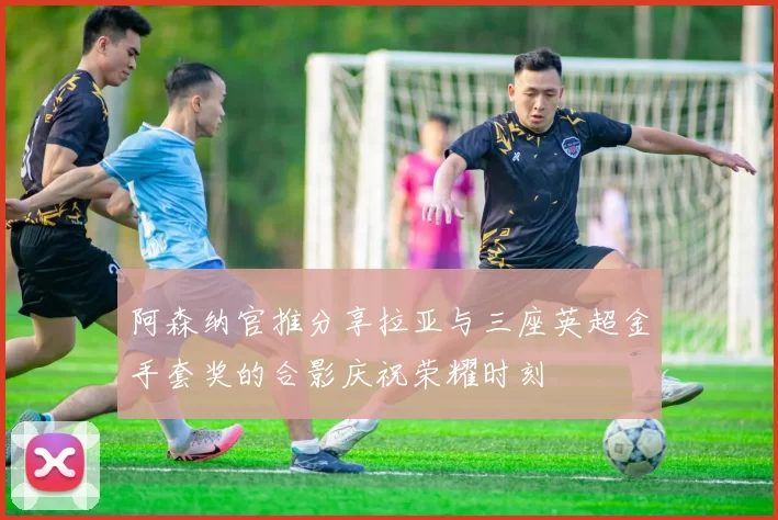 阿森纳官推分享拉亚与三座英超金手套奖的合影庆祝荣耀时刻