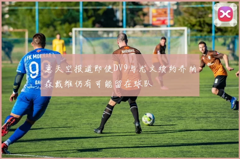 意天空报道即使DV9与尤文续约乔纳森戴维仍有可能留在球队