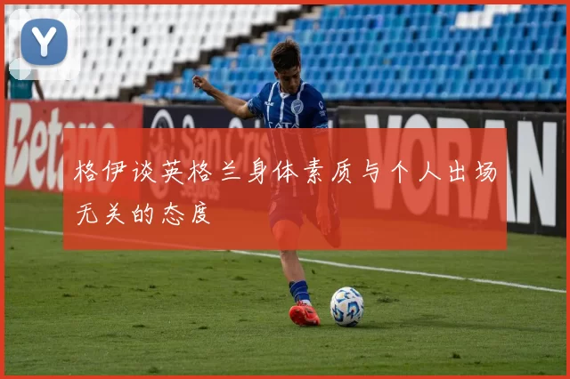 格伊谈英格兰身体素质与个人出场无关的态度