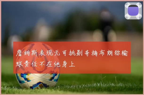 詹姆斯表现无可挑剔夸梅布朗称输球责任不在他身上