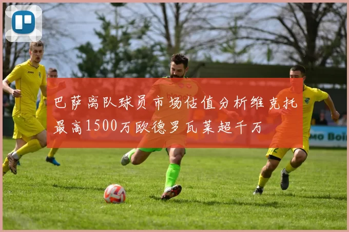 巴萨离队球员市场估值分析维克托最高1500万欧德罗瓦莱超千万