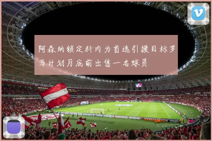 阿森纳锁定科内为首选引援目标罗马计划月底前出售一名球员