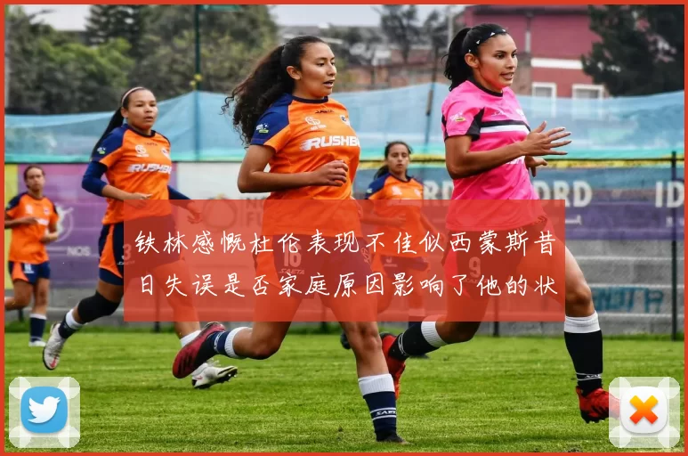 铁林感慨杜伦表现不佳似西蒙斯昔日失误是否家庭原因影响了他的状态