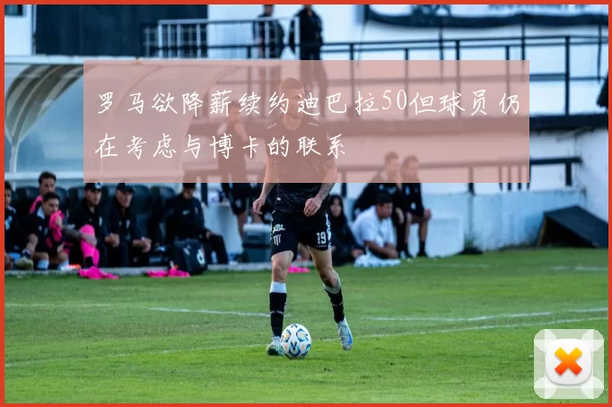 罗马欲降薪续约迪巴拉50但球员仍在考虑与博卡的联系